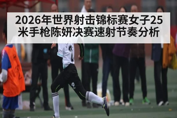 2026年世界射击锦标赛女子25米手枪陈妍决赛速射节奏分析（kaiyun）