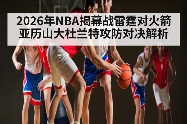 2026年NBA揭幕战雷霆对火箭亚历山大杜兰特攻防对决解析（kaiyun）