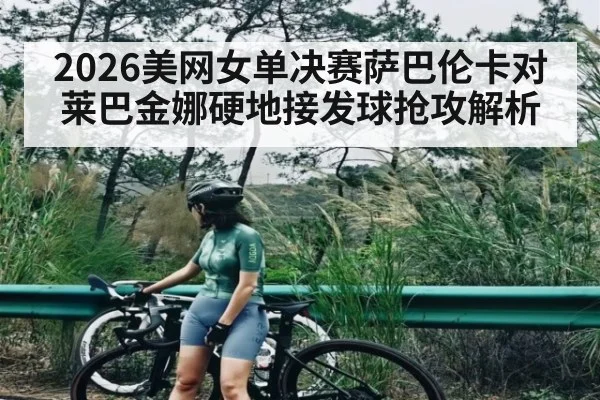 2026美网女单决赛萨巴伦卡对莱巴金娜硬地接发球抢攻解析（kaiyun）