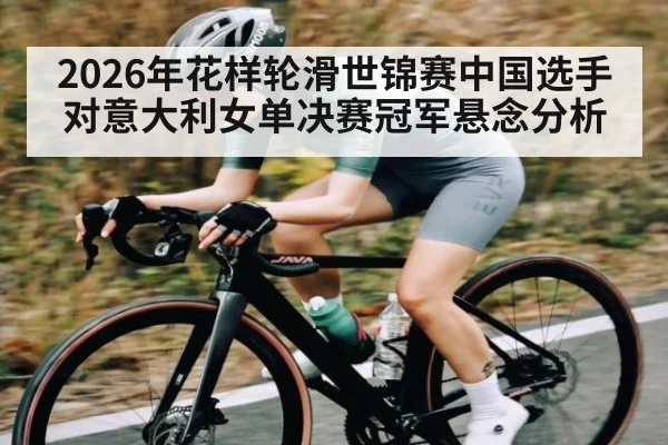 2026年花样轮滑世锦赛中国选手对意大利女单决赛冠军悬念分析（kaiyun）