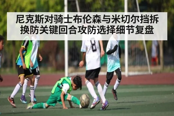 尼克斯对骑士布伦森与米切尔挡拆换防关键回合攻防选择细节复盘
